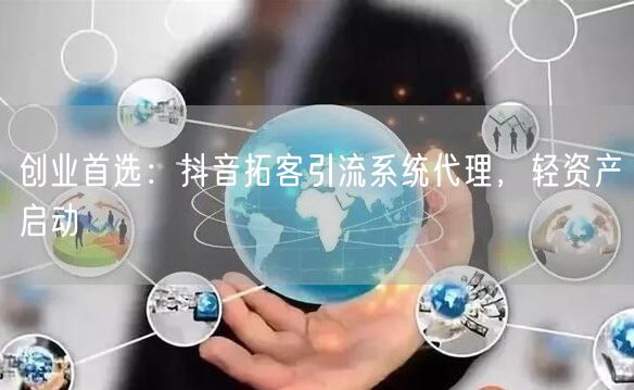 创业首选：抖音拓客引流系统代理，轻资产启动