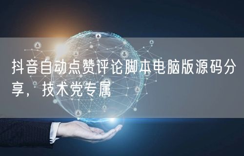抖音自动点赞评论脚本电脑版源码分享，技术党专属