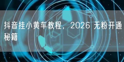 抖音挂小黄车教程，2026 无粉开通秘籍