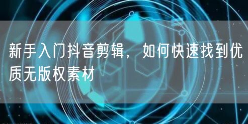 新手入门抖音剪辑，如何快速找到优质无版权素材