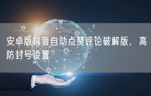 安卓版抖音自动点赞评论破解版，高防封号设置