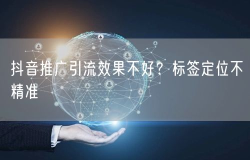 抖音推广引流效果不好？标签定位不精准