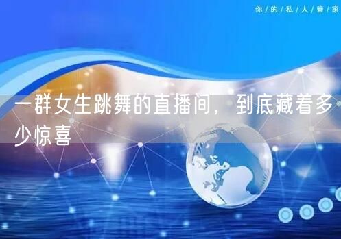 一群女生跳舞的直播间，到底藏着多少惊喜