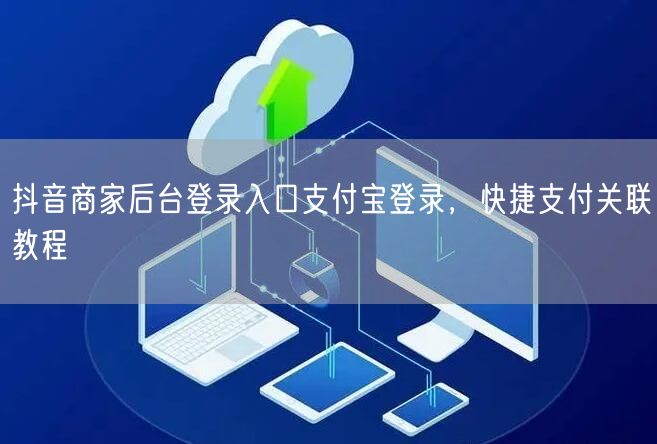 抖音商家后台登录入口支付宝登录，快捷支付关联教程