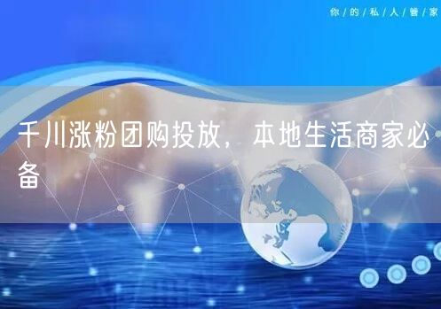 千川涨粉团购投放，本地生活商家必备