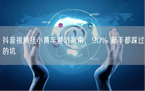 抖音视频挂小黄车避坑指南，90% 新手都踩过的坑