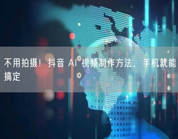 不用拍摄！抖音 AI 视频制作方法，手机就能搞定