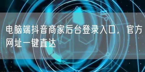 电脑端抖音商家后台登录入口，官方网址一键直达