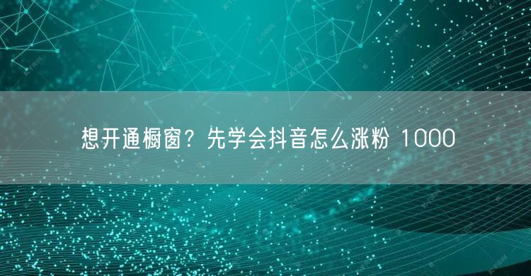 想开通橱窗？先学会抖音怎么涨粉 1000