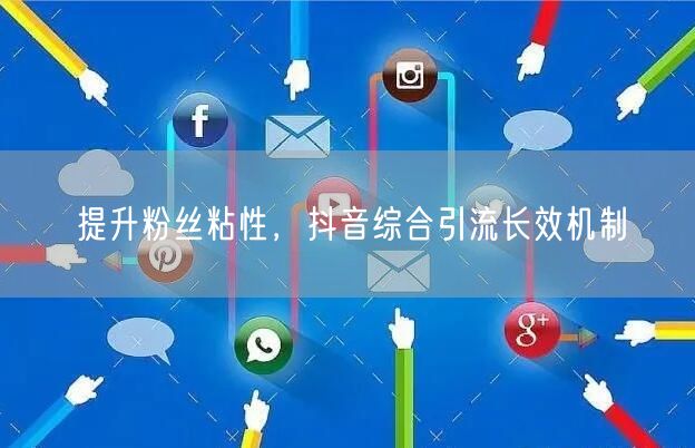 提升粉丝粘性，抖音综合引流长效机制