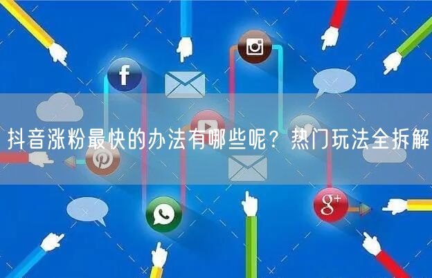抖音涨粉最快的办法有哪些呢？热门玩法全拆解