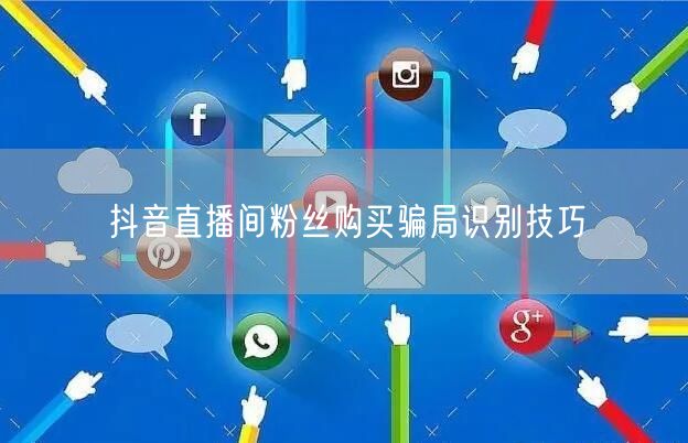 抖音直播间粉丝购买骗局识别技巧