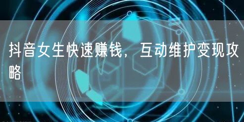 抖音女生快速赚钱，互动维护变现攻略