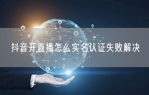 抖音开直播怎么实名认证失败解决