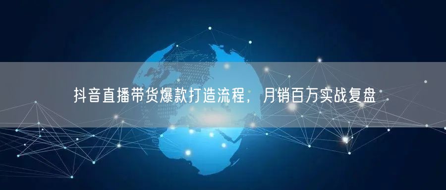 抖音直播带货爆款打造流程，月销百万实战复盘