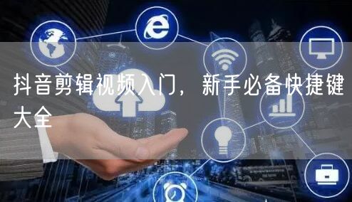 抖音剪辑视频入门，新手必备快捷键大全