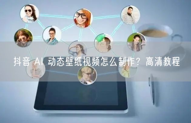 抖音 AI 动态壁纸视频怎么制作？高清教程