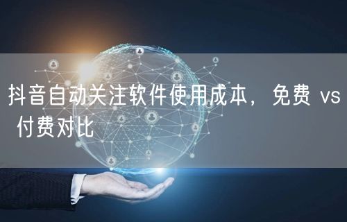 抖音自动关注软件使用成本，免费 vs 付费对比