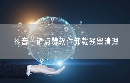 抖音一键点赞软件卸载残留清理