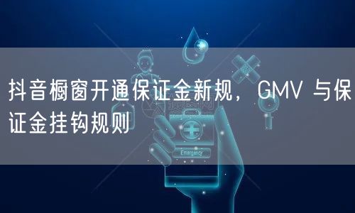 抖音橱窗开通保证金新规，GMV 与保证金挂钩规则