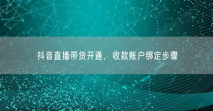 抖音直播带货开通，收款账户绑定步骤