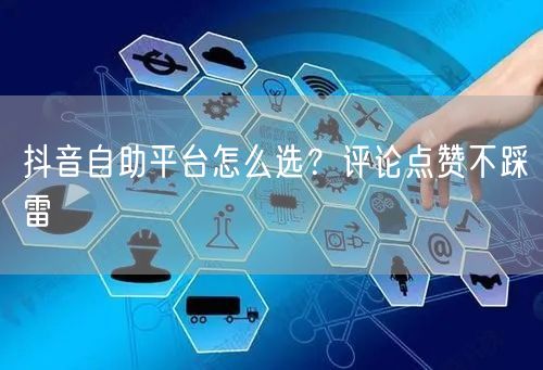 抖音自助平台怎么选？评论点赞不踩雷
