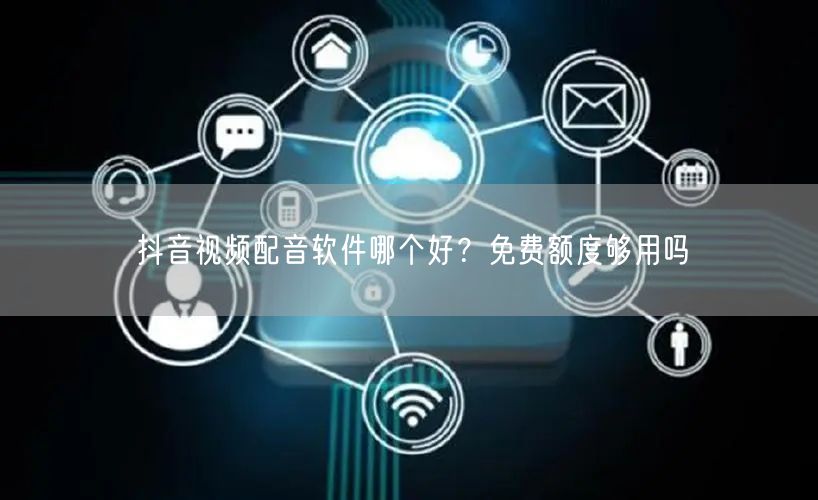 抖音视频配音软件哪个好？免费额度够用吗