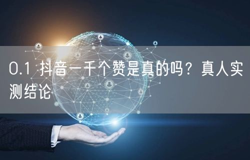 0.1 抖音一千个赞是真的吗？真人实测结论