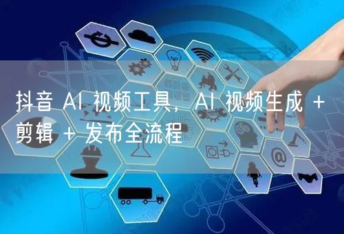 抖音 AI 视频工具，AI 视频生成 + 剪辑 + 发布全流