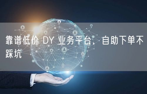 靠谱低价 DY 业务平台，自助下单不踩坑