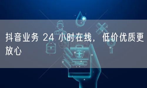 抖音业务 24 小时在线，低价优质更放心