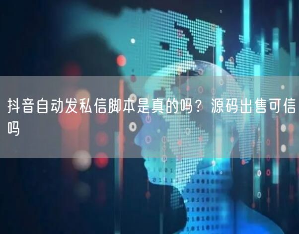 抖音自动发私信脚本是真的吗？源码出售可信吗