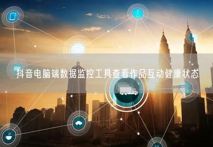抖音电脑端数据监控工具查看作品互动健康状态