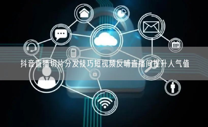 抖音直播切片分发技巧短视频反哺直播间提升人气值