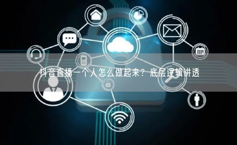 抖音直播一个人怎么做起来？底层逻辑讲透