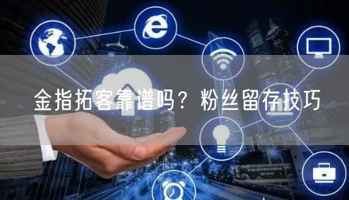 金指拓客靠谱吗？粉丝留存技巧