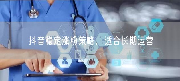 抖音稳定涨粉策略，适合长期运营