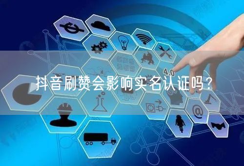 抖音刷赞会影响实名认证吗？