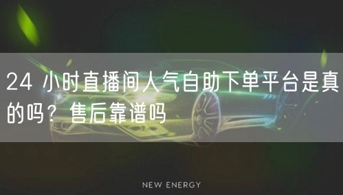 24 小时直播间人气自助下单平台是真的吗？售后靠谱吗