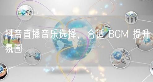 抖音直播音乐选择，合适 BGM 提升氛围