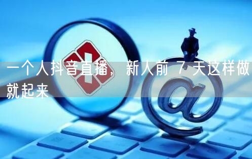 一个人抖音直播，新人前 7 天这样做就起来