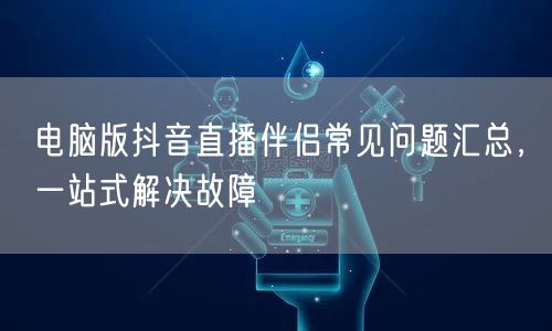 电脑版抖音直播伴侣常见问题汇总，一站式解决故障