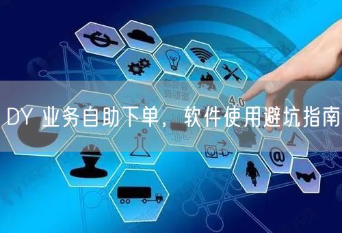 DY 业务自助下单，软件使用避坑指南