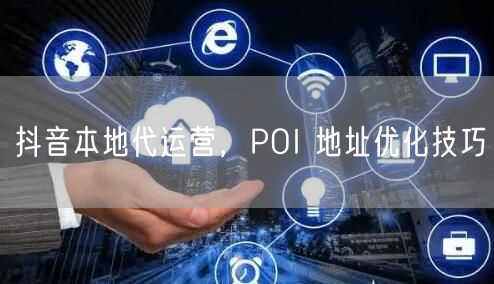 抖音本地代运营，POI 地址优化技巧