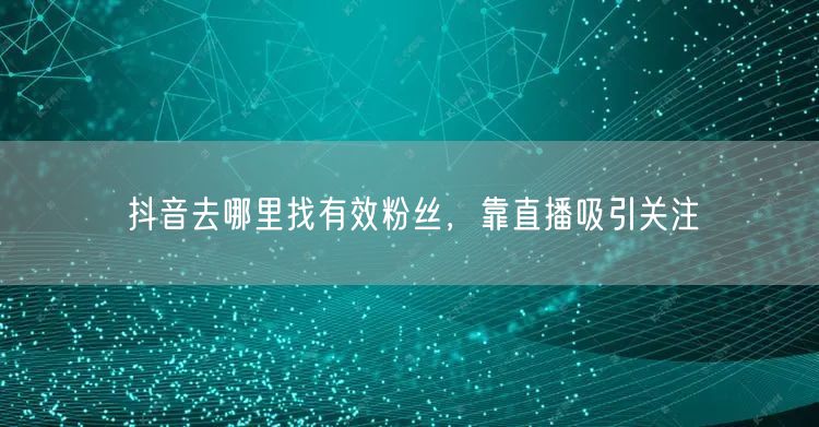 抖音去哪里找有效粉丝，靠直播吸引关注