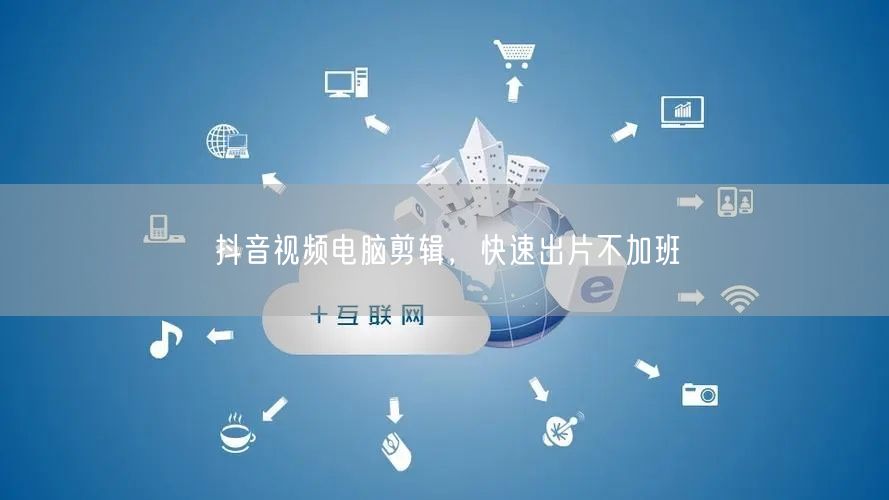 抖音视频电脑剪辑，快速出片不加班