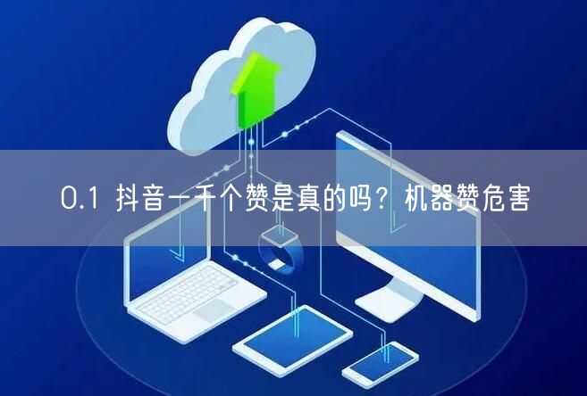 0.1 抖音一千个赞是真的吗？机器赞危害