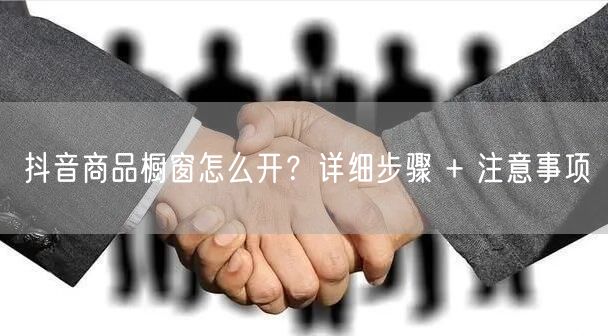 抖音商品橱窗怎么开？详细步骤 + 注意事项