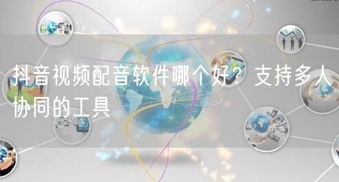 抖音视频配音软件哪个好？支持多人协同的工具