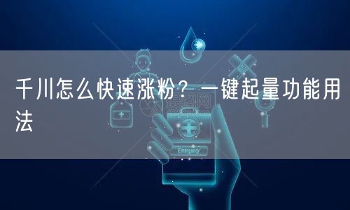 千川怎么快速涨粉？一键起量功能用法